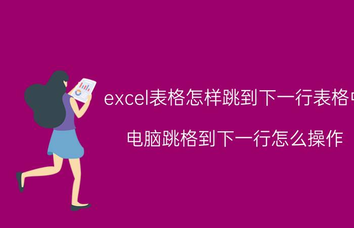 excel表格怎样跳到下一行表格中 电脑跳格到下一行怎么操作？